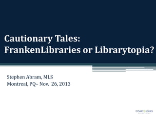 Cautionary Tales:
FrankenLibraries or Librarytopia?
Stephen Abram, MLS
Montreal, PQ– Nov. 26, 2013

 