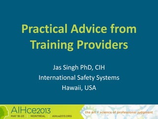 Practical Advice from
Training Providers
Jas Singh PhD, CIH
International Safety Systems
Hawaii, USA
 