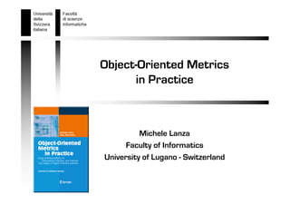 Object-Oriented Metrics
      in Practice



          Michele Lanza
      Faculty of Informatics
University of Lugano - Switzerland
 