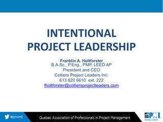 INTENTIONAL
PROJECT LEADERSHIP
Franklin A. Holtforster
B.A.Sc., P.Eng., PMP, LEED AP
President and CEO
Colliers Project Leaders Inc.
613 820 6610 ext. 222
fholtforster@colliersprojectleaders.com
 