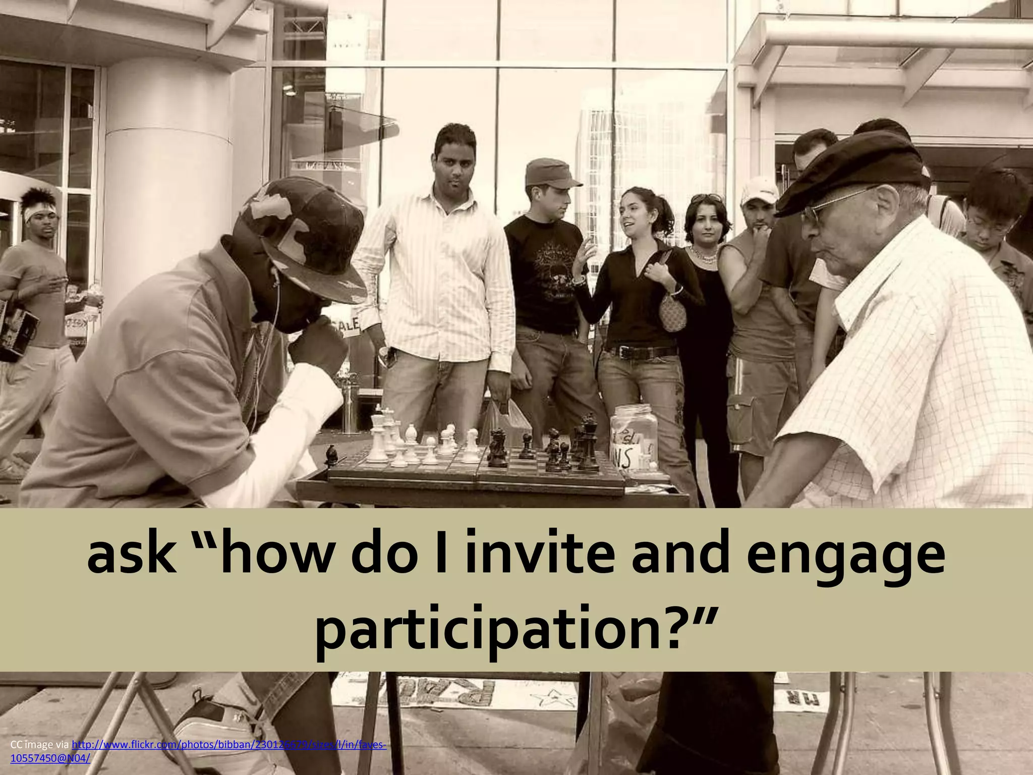ask “how do I invite and engage participation?”CC image via http://www.flickr.com/photos/bibban/230126679/sizes/l/in/faves-10557450@N04/