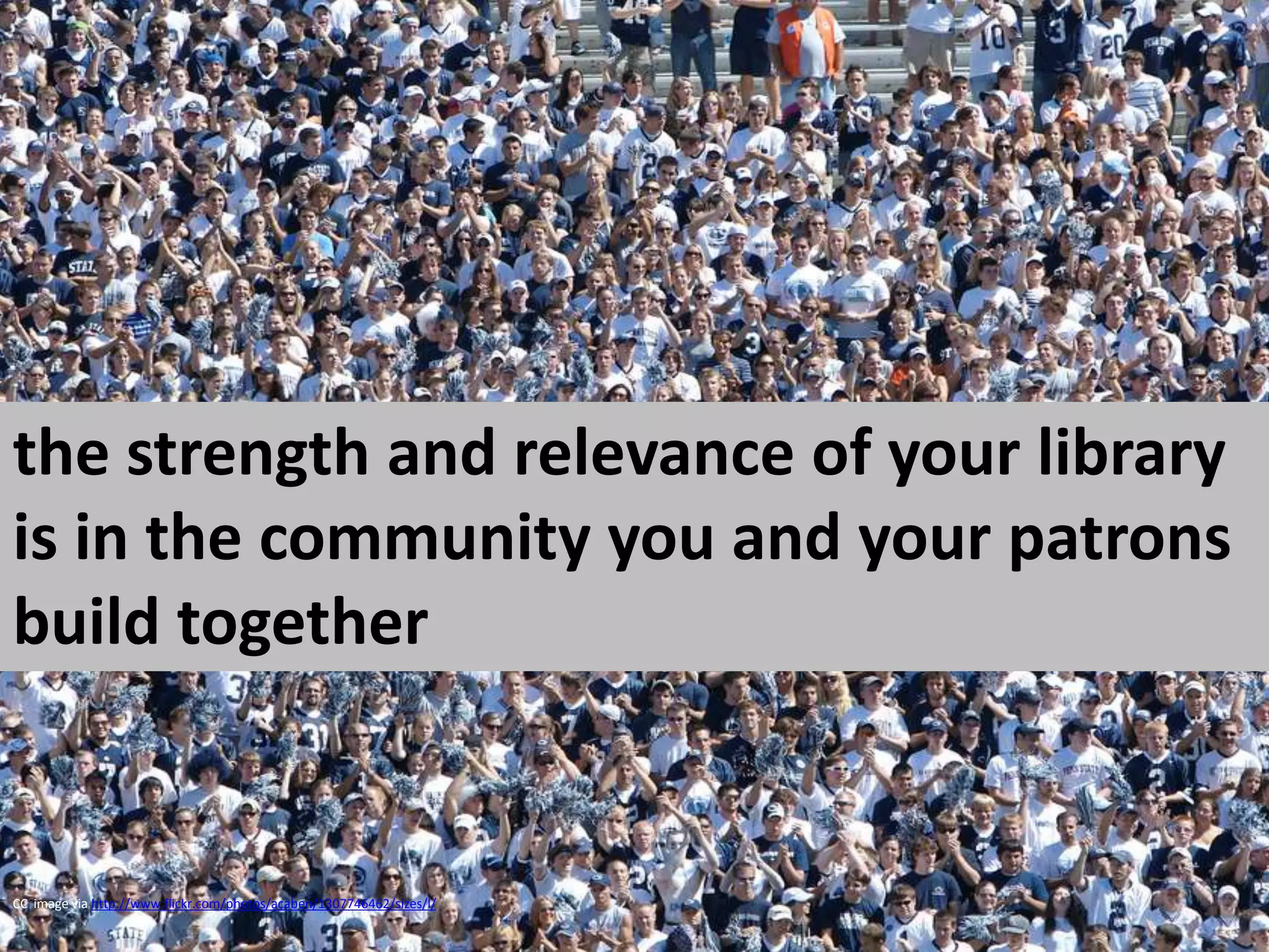 the strength and relevance of your library is in the community you and your patrons build togetherCC  image via http://www.flickr.com/photos/acaben/1307746462/sizes/l/