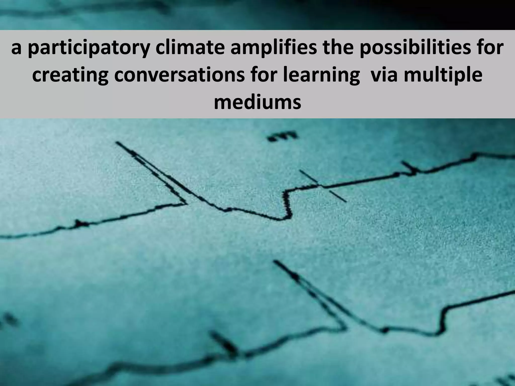a participatory climate amplifies the possibilities for creating conversations for learning  via multiple mediums