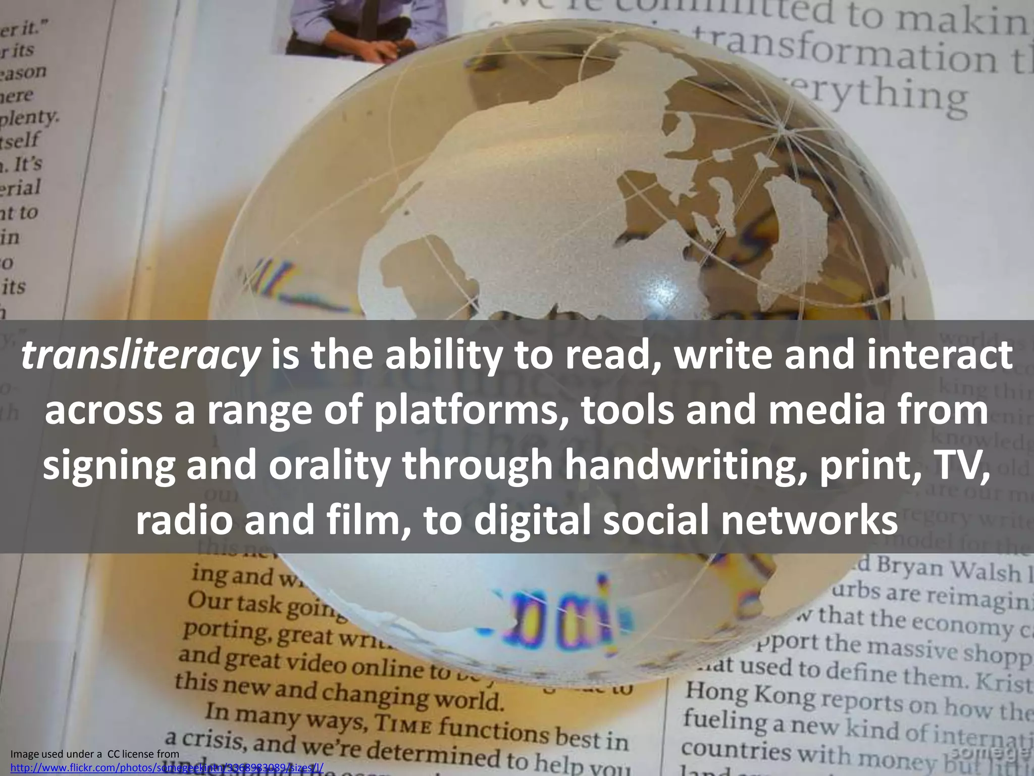 transliteracy is the ability to read, write and interact across a range of platforms, tools and media from signing and orality through handwriting, print, TV, radio and film, to digital social networksImage used under a  CC license from http://www.flickr.com/photos/somegeekintn/3368983089/sizes/l/