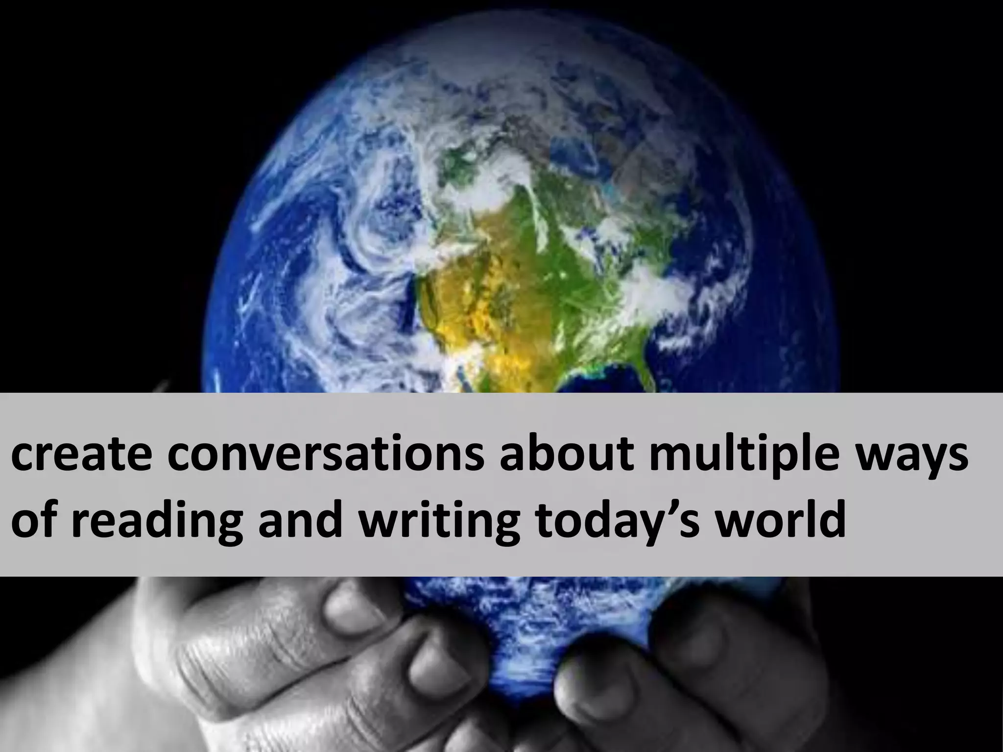 create conversations about multiple ways of reading and writing today’s world 