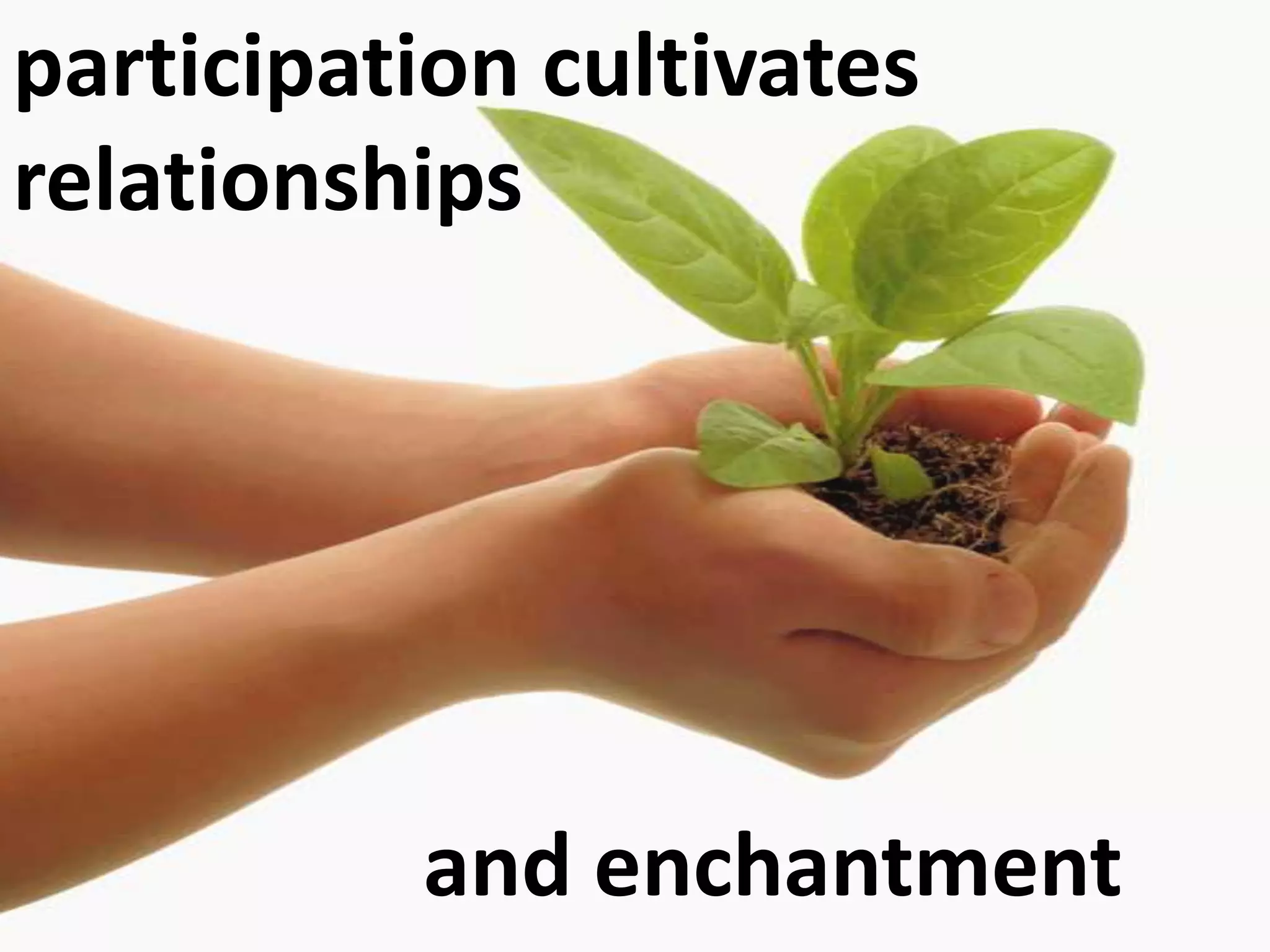 participation cultivates relationships                    and enchantment