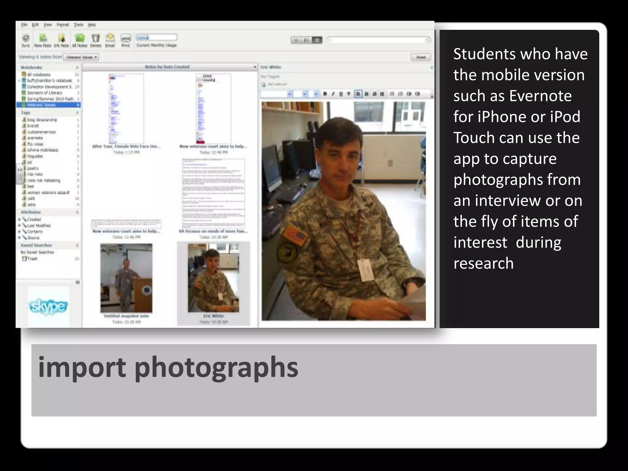 import photographsStudents who have the mobile version such as Evernote for iPhone or iPod Touch can use the app to capture photographs from an interview or on the fly of items of interest  during research
