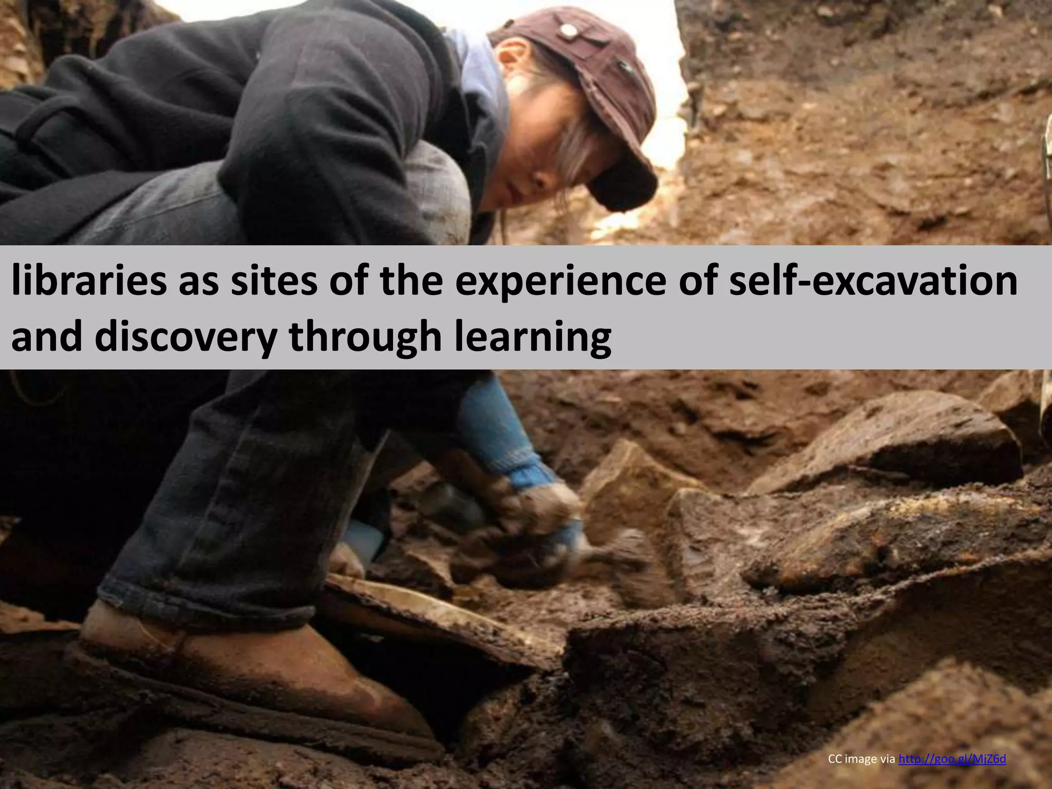 libraries as sites of the experience of self-excavation and discovery through learning CC image via http://goo.gl/MjZ6d
