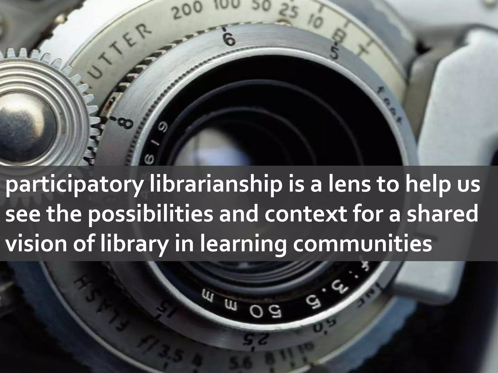 participatory librarianship is a lens to help us see the possibilities and context for a shared vision of library in learning communities