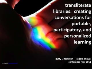 transliterate libraries:  creating conversations for portable, participatory, and personalized learning buffy j. hamilton  || abqla annual conference may 2011  CC image via http://goo.gl/SUt3i 
