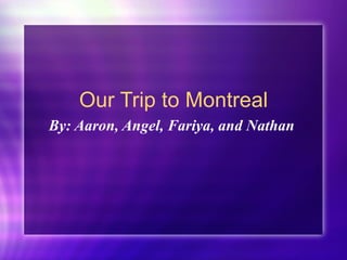 Our Trip to Montreal By: Aaron, Angel, Fariya, and Nathan  