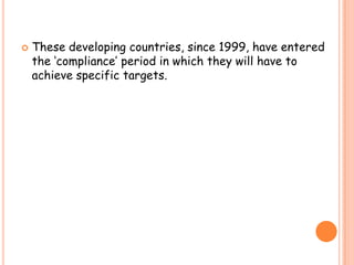    These developing countries, since 1999, have entered
    the „compliance‟ period in which they will have to
    achieve specific targets.
 