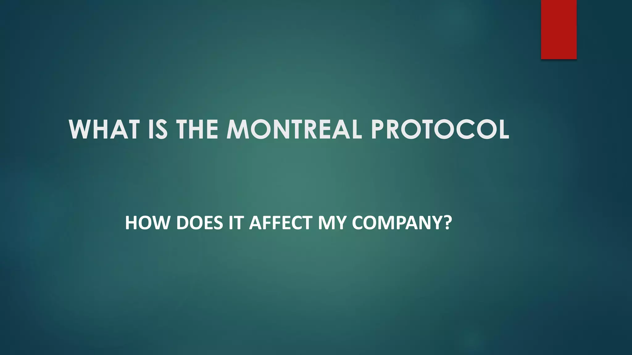 WHAT IS THE MONTREAL PROTOCOL
HOW DOES IT AFFECT MY COMPANY?
 