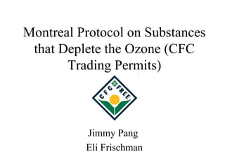Montreal Protocol on Substances that Deplete the Ozone (CFC Trading Permits) Jimmy Pang  Eli Frischman 