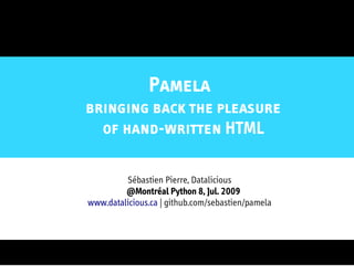 Pamela
bringing back the pleasure
  of hand-written HTML

         Sébastien Pierre, Datalicious
         @Montréal Python 8, Jul. 2009
www.datalicious.ca | github.com/sebastien/pamela
 