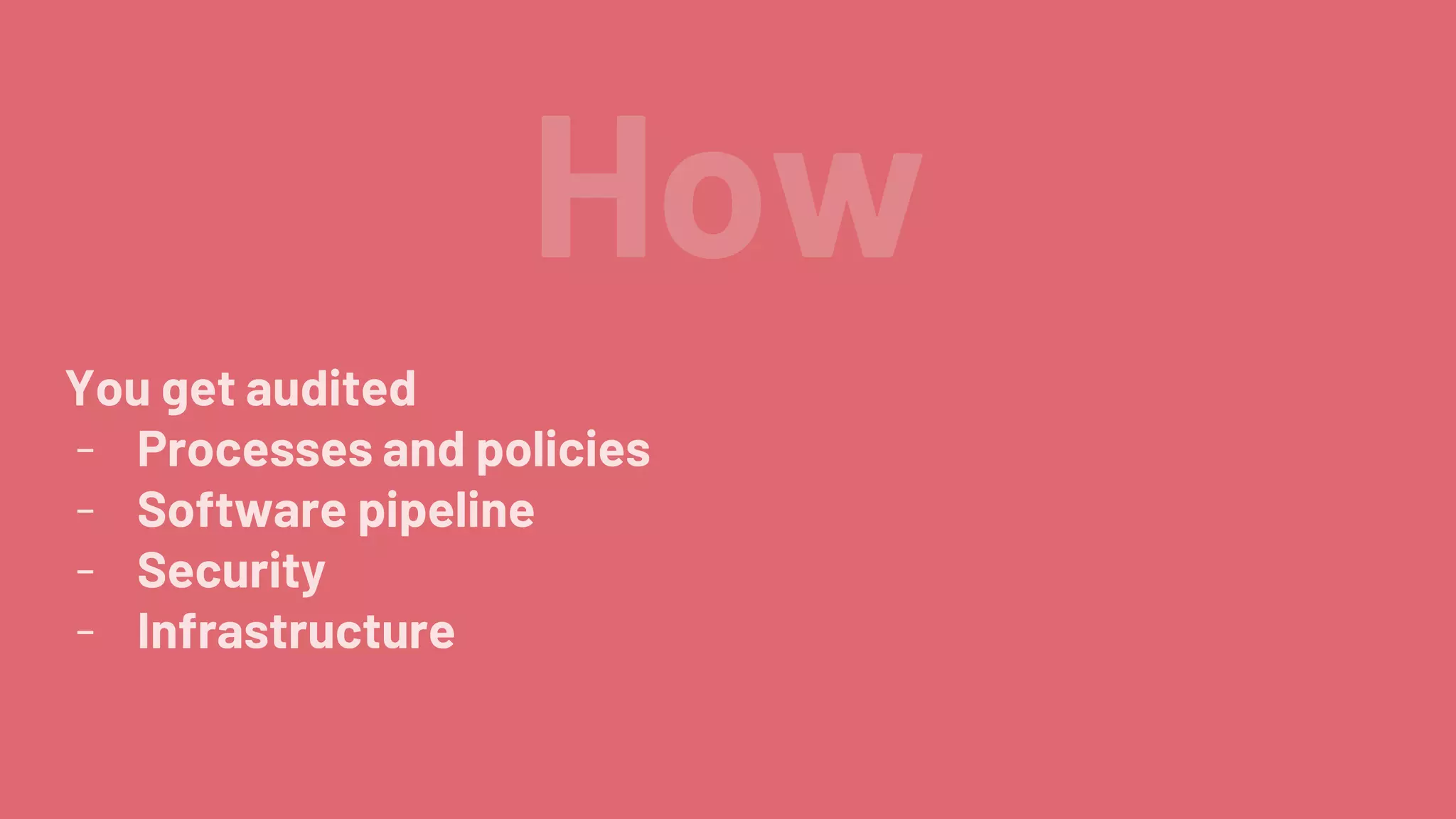 How
You get audited
- Processes and policies
- Software pipeline
- Security
- Infrastructure
 