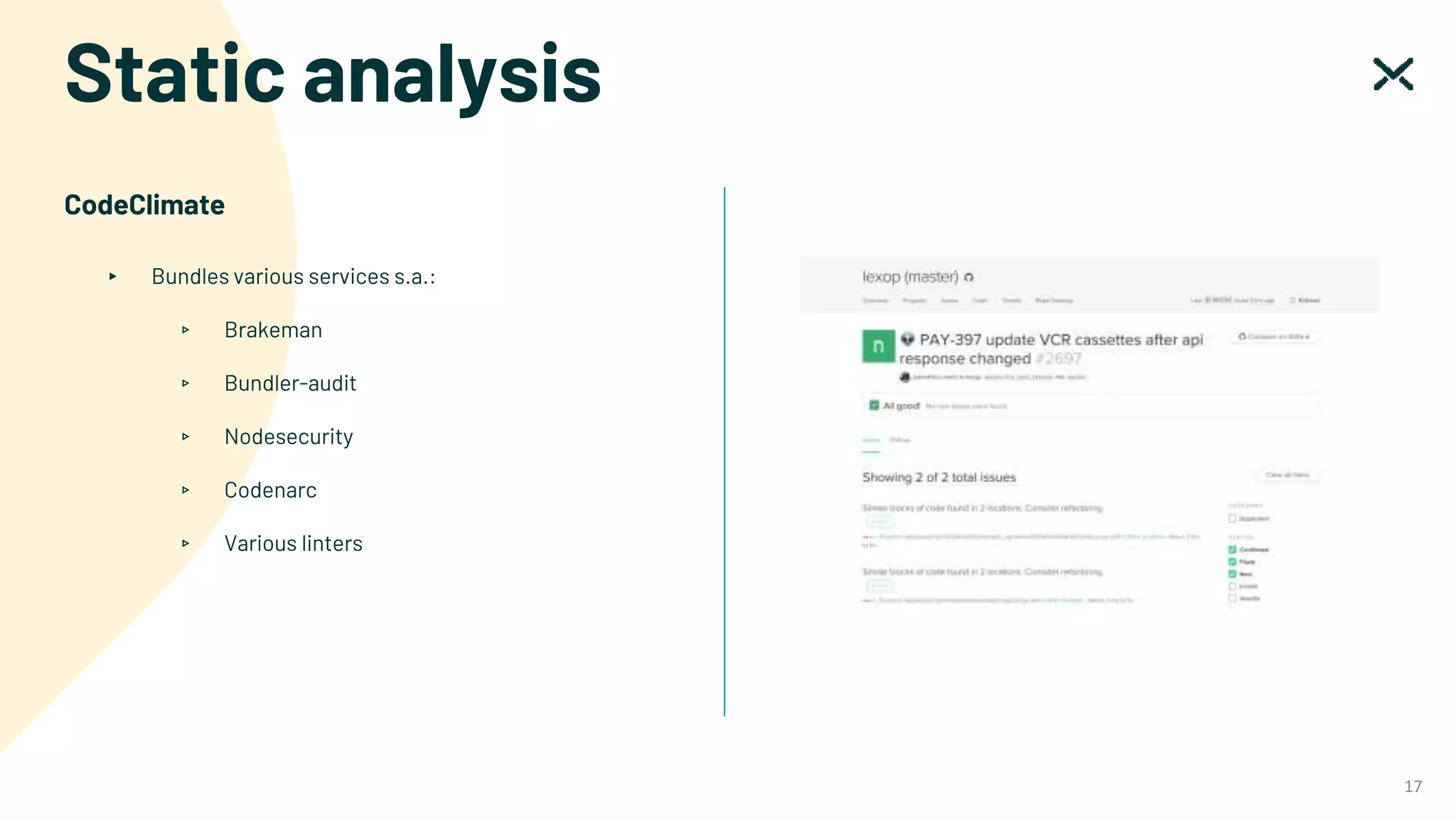Static analysis
17
CodeClimate
▸ Bundles various services s.a.:
▹ Brakeman
▹ Bundler-audit
▹ Nodesecurity
▹ Codenarc
▹ Various linters
 