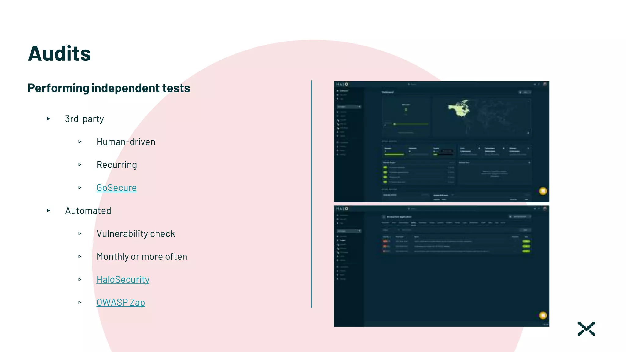 Audits
Performing independent tests
▸ 3rd-party
▹ Human-driven
▹ Recurring
▹ GoSecure
▸ Automated
▹ Vulnerability check
▹ Monthly or more often
▹ HaloSecurity
▹ OWASP Zap
 