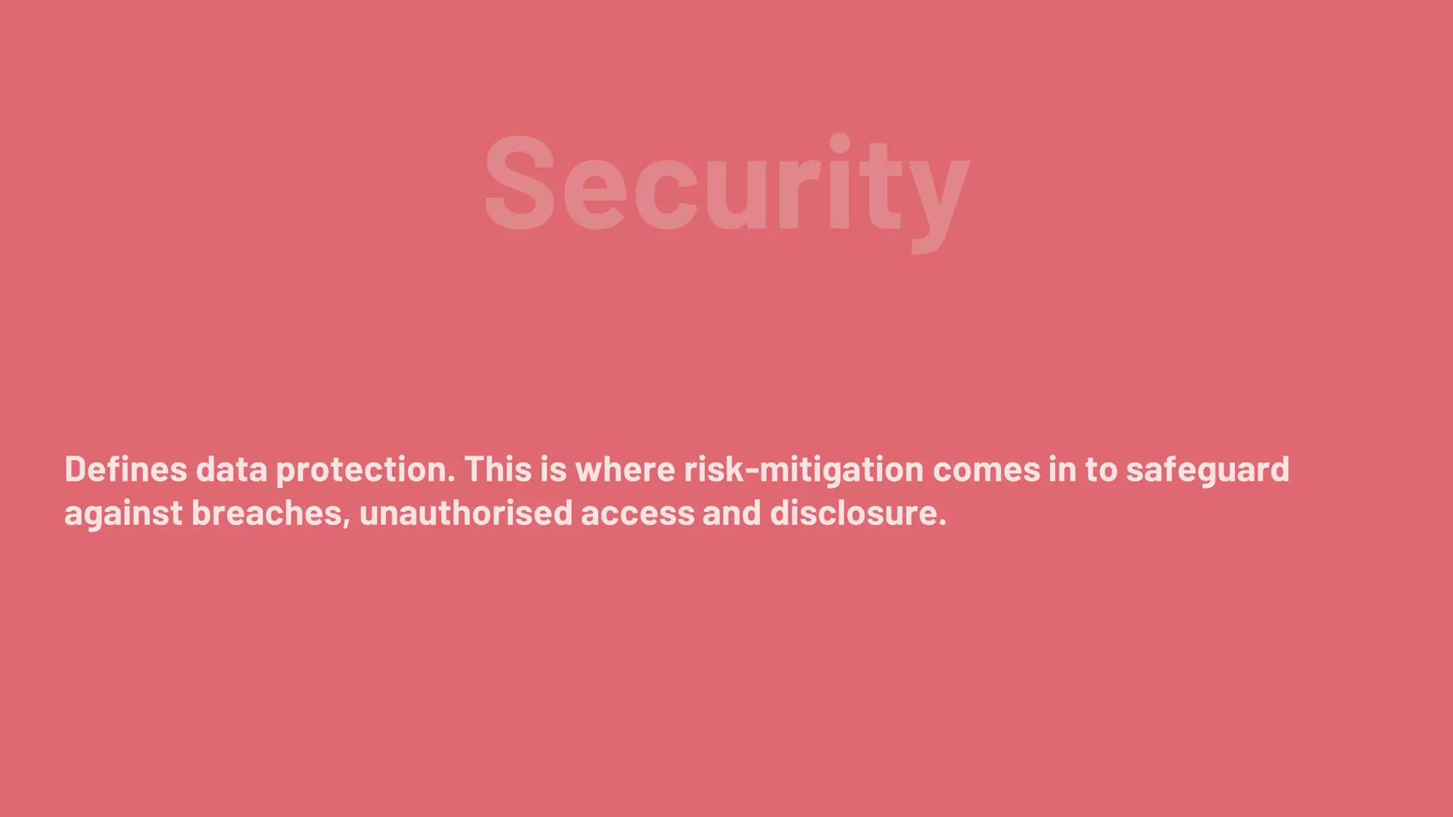 Security
Defines data protection. This is where risk-mitigation comes in to safeguard
against breaches, unauthorised access and disclosure.
 