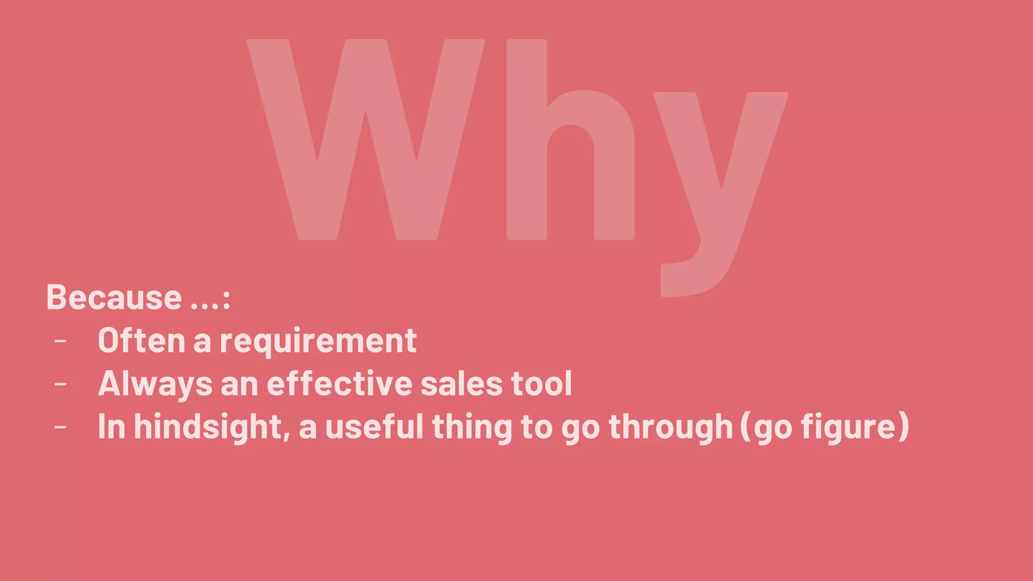 Why
Because …:
- Often a requirement
- Always an effective sales tool
- In hindsight, a useful thing to go through (go figure)
 