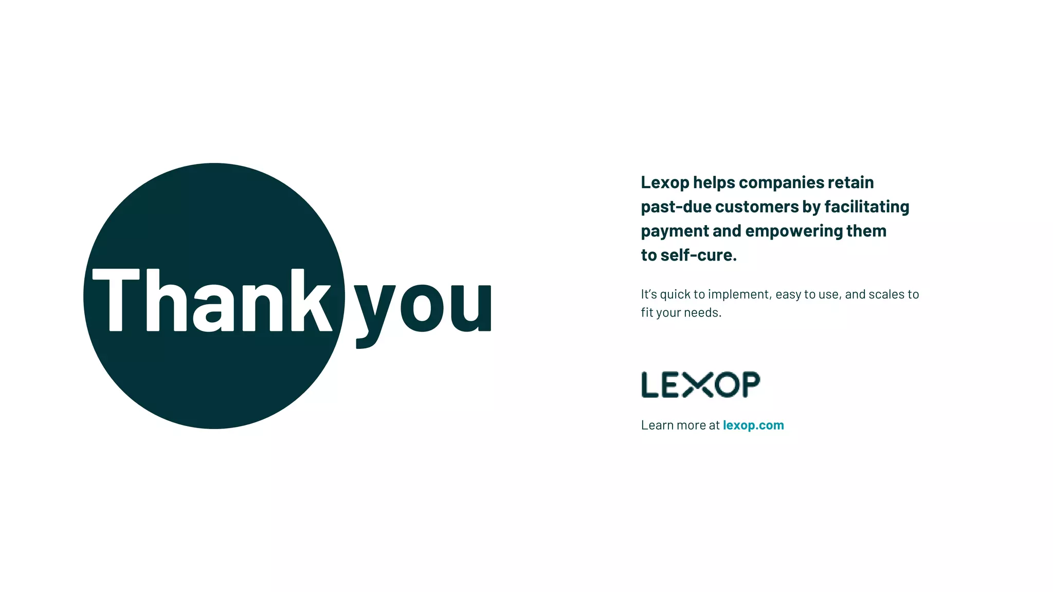 Thank you
Learn more at lexop.com
Lexop helps companies retain
past-due customers by facilitating
payment and empowering them
to self-cure.
It’s quick to implement, easy to use, and scales to
fit your needs.
 
