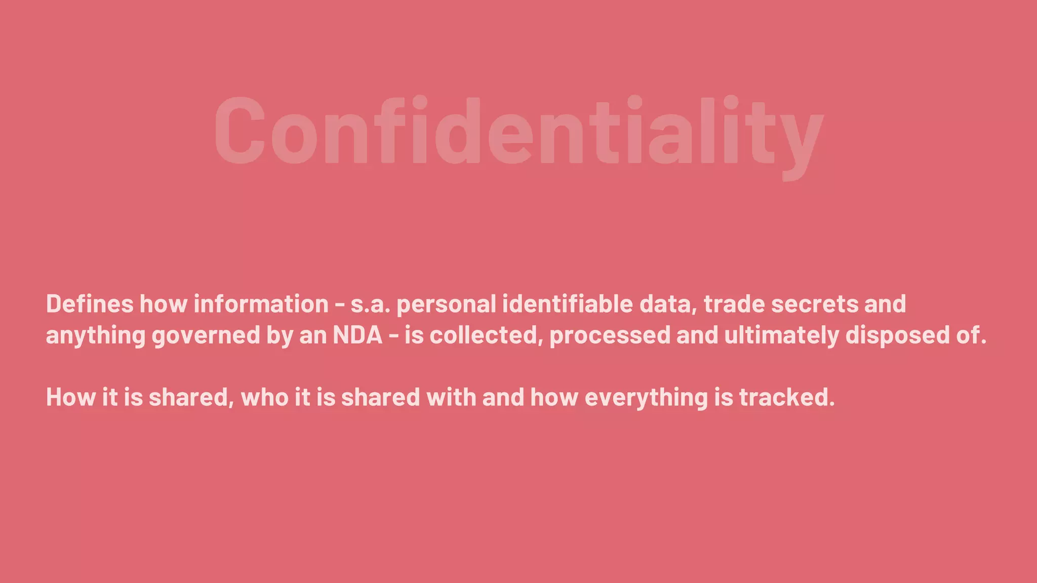 Confidentiality
Defines how information - s.a. personal identifiable data, trade secrets and
anything governed by an NDA - is collected, processed and ultimately disposed of.
How it is shared, who it is shared with and how everything is tracked.
 
