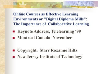 Online Courses as Effective Learning
Environments or "Digital Diploma Mills":
The Importance of Collaborative Learning
 Keynote Address, Telelearning ‘99
 Montreal Canada November
 Copyright, Starr Roxanne Hiltz
 New Jersey Institute of Technology
 