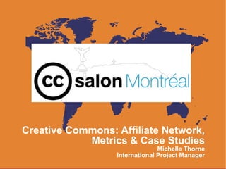 Creative Commons: Affiliate Network,
            Metrics & Case Studies
                                Michelle Thorne
                  International Project Manager
 