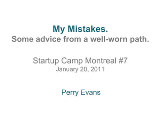 My Mistakes.Some advice from a well-worn path. Startup Camp Montreal #7January 20, 2011 Perry Evans 