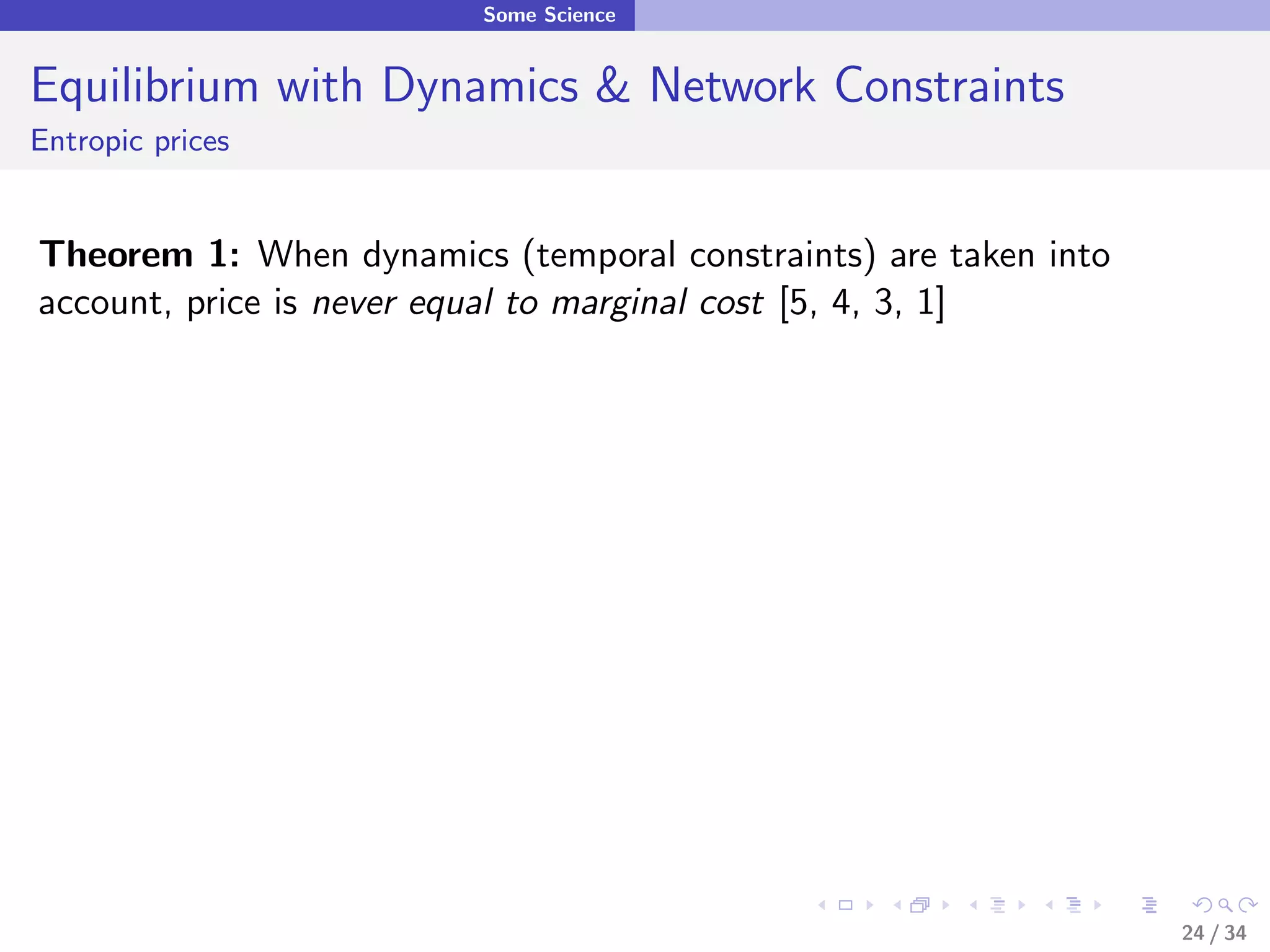 Some Science


Equilibrium with Dynamics & Network Constraints
Entropic prices


Theorem 1: When dynamics (temporal constraints) are taken into
account, price is never equal to marginal cost [5, 4, 3, 1]




                                                                 24 / 34
 