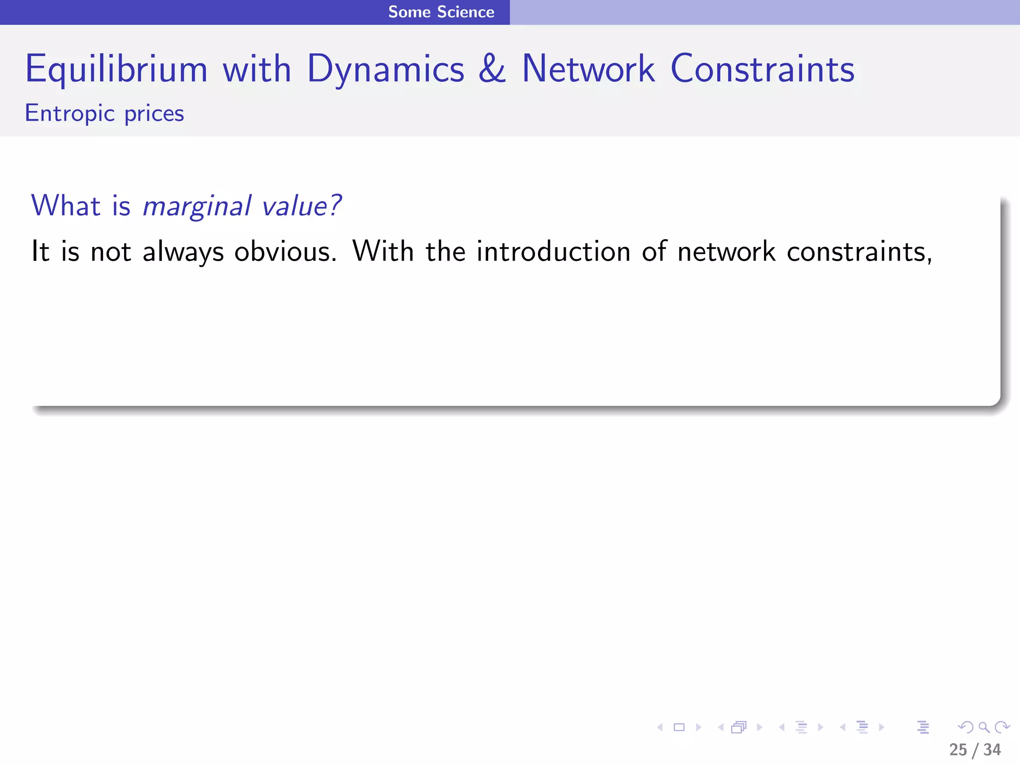 Some Science


Equilibrium with Dynamics & Network Constraints
Entropic prices


What is marginal value?
It is not always obvious. With the introduction of network constraints,




                                                                          25 / 34
 