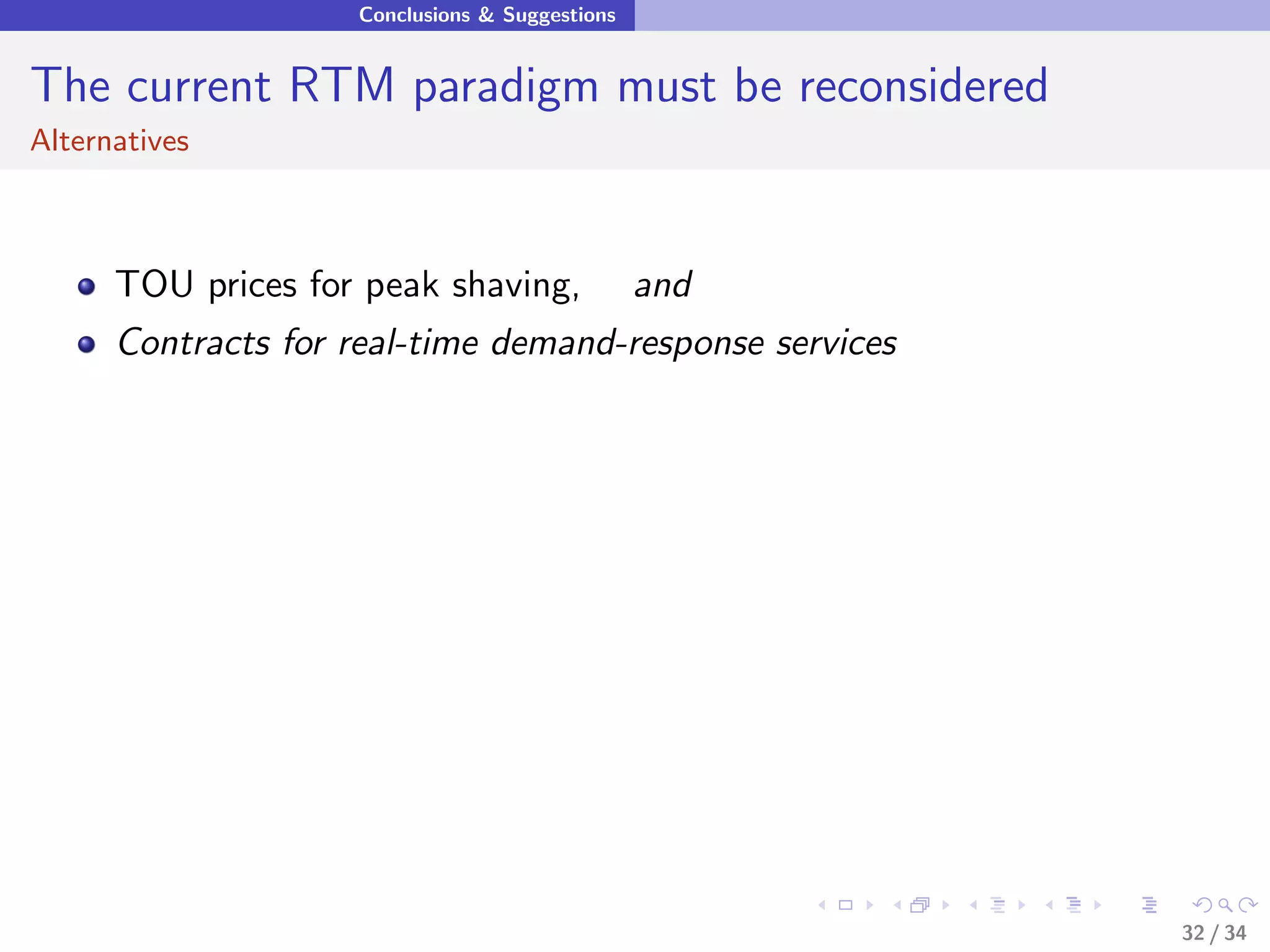 Conclusions & Suggestions


The current RTM paradigm must be reconsidered
Alternatives



      TOU prices for peak shaving,              and
      Contracts for real-time demand-response services




                                                         32 / 34
 