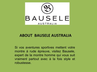 ABOUT BAUSELE AUSTRALIA
Si vos aventures sportives mettent votre
montre à rude épreuve, visitez Bausele,
expert de la montre homme qui vous suit
vraiment partout avec à la fois style et
robustesse.
 