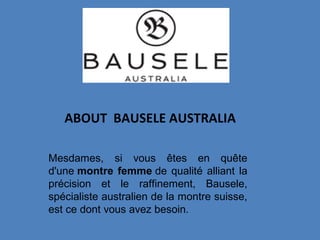ABOUT BAUSELE AUSTRALIA
Mesdames, si vous êtes en quête
d'une montre femme de qualité alliant la
précision et le raffinement, Bausele,
spécialiste australien de la montre suisse,
est ce dont vous avez besoin.
 