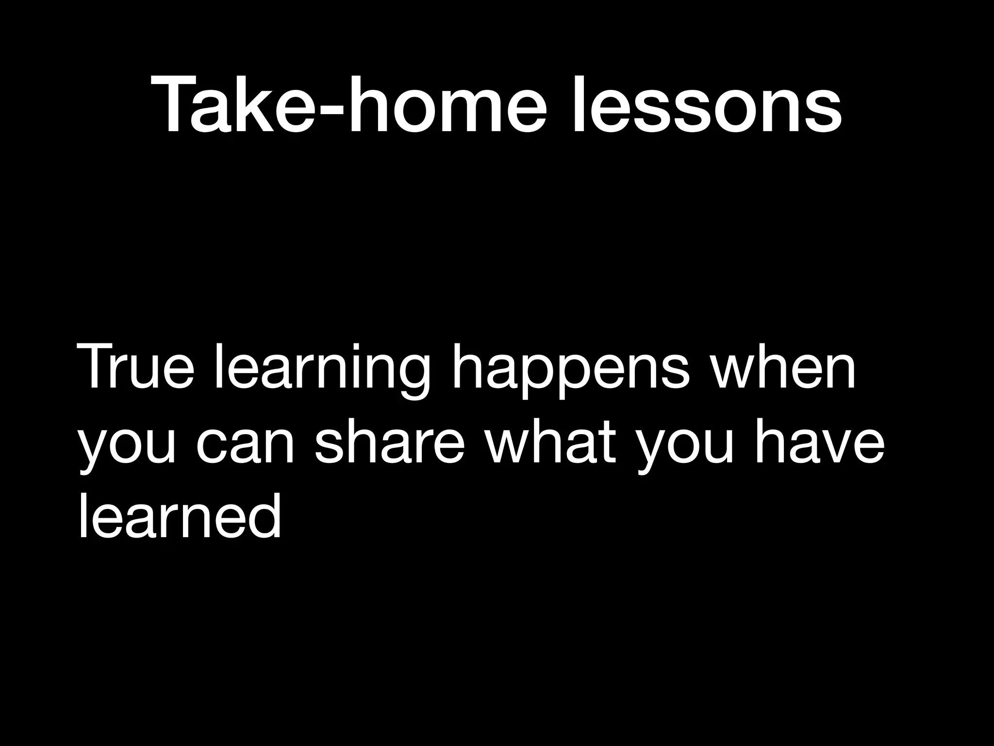 Take-home lessons
True learning happens when
you can share what you have
learned
 