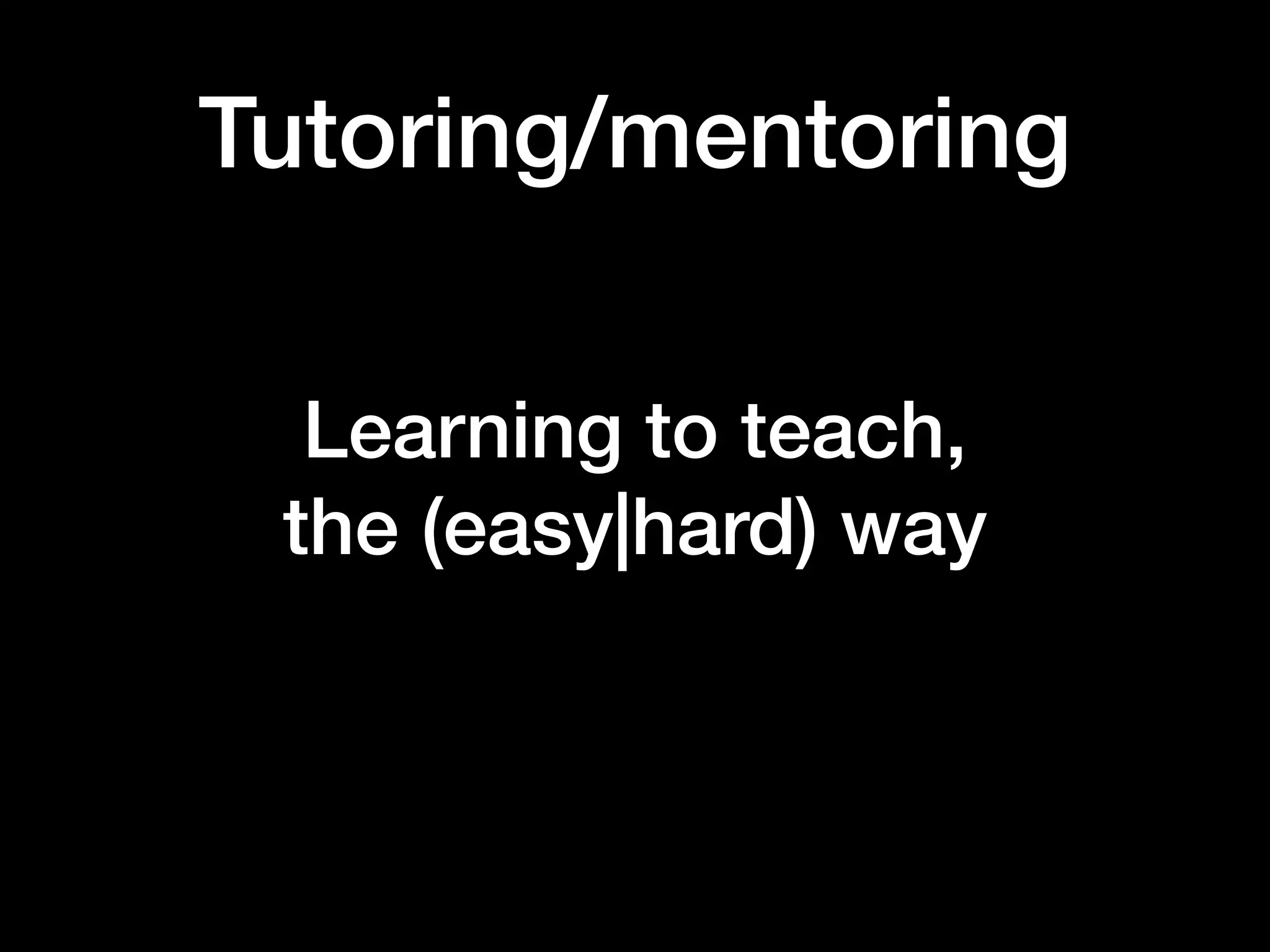Tutoring/mentoring
Learning to teach,  
the (easy|hard) way
 