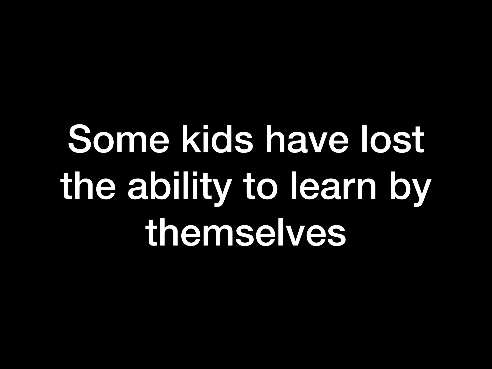 Some kids have lost
the ability to learn by
themselves
 