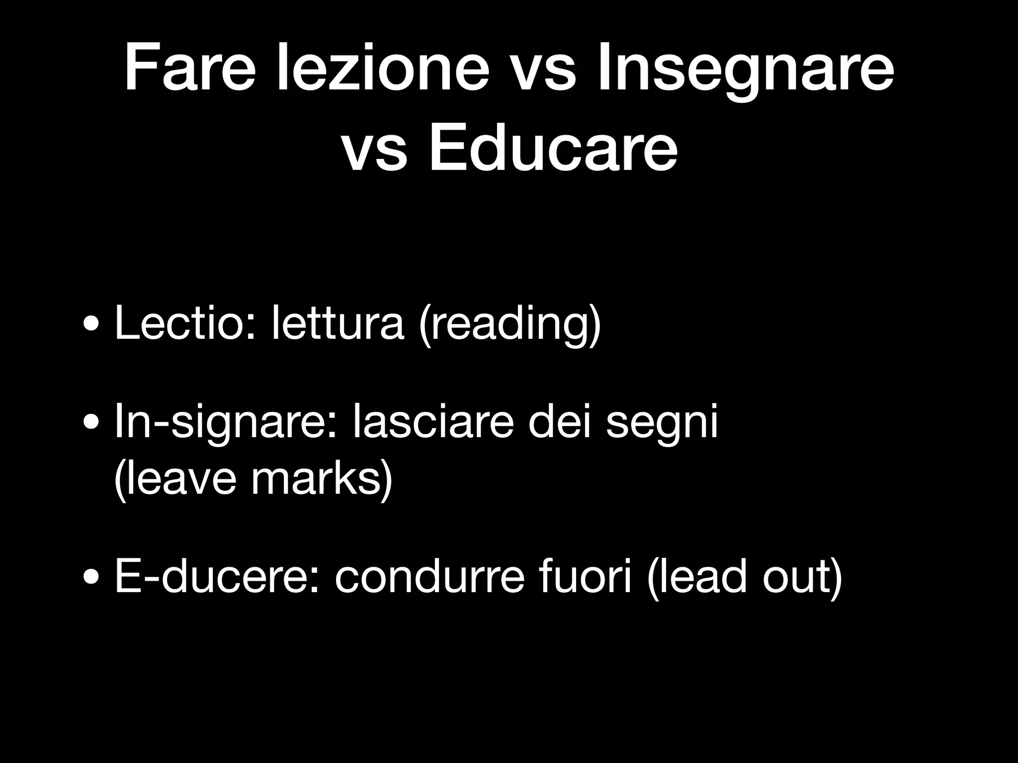 Fare lezione vs Insegnare  
vs Educare
• Lectio: lettura (reading)

• In-signare: lasciare dei segni  
(leave marks)

• E-ducere: condurre fuori (lead out)
 