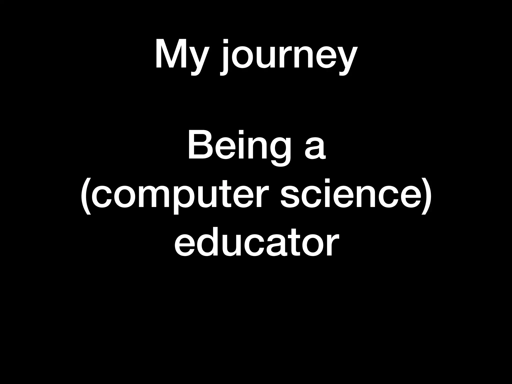 My journey
Being a  
(computer science)
educator
 
