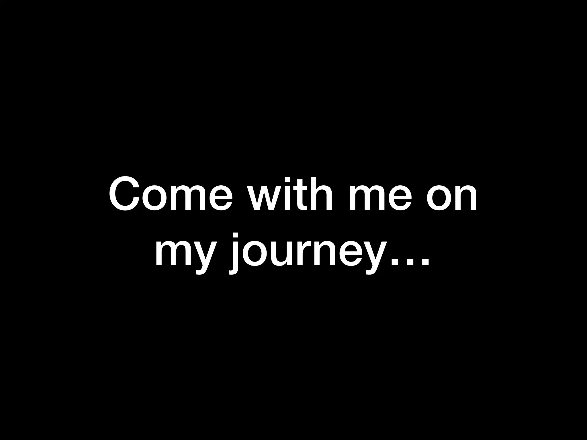 Come with me on
my journey…
 