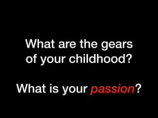 What are the gears  
of your childhood?
What is your passion?
 