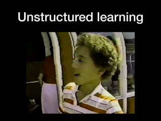 Unstructured learning
 