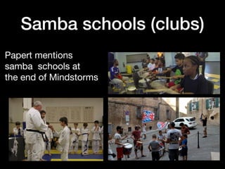 Samba schools (clubs)
Papert mentions  
samba schools at  
the end of Mindstorms
 