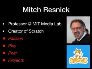 Mitch Resnick
• Professor @ MIT Media Lab

• Creator of Scratch

• Passion
• Play
• Peer
• Projects
 