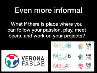 Even more informal
What if there is place where you
can follow your passion, play, meet
peers, and work on your projects?
 
