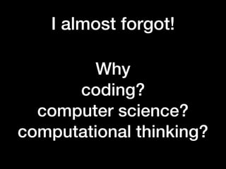 I almost forgot!
Why
coding?
computer science?
computational thinking?
 