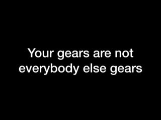 Your gears are not
everybody else gears
 