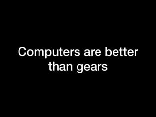 Computers are better
than gears
 
