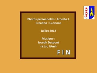 Photos personnelles : Ernesto J.
Création : Lucienne
Juillet 2012
Musique :
Joseph Despont
(à toi, l’Ami)