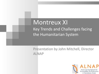 Montreux XI Key Trends and Challenges facing the Humanitarian System Presentation by John Mitchell, Director ALNAP 